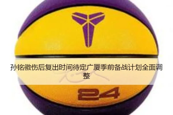 孙铭徽伤后复出时间待定广厦季前备战计划全面调整