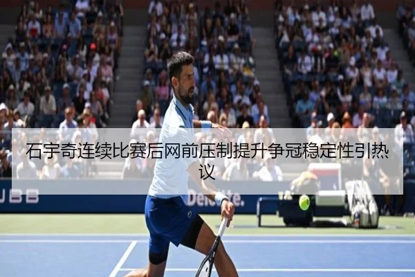 石宇奇连续比赛后网前压制提升争冠稳定性引热议